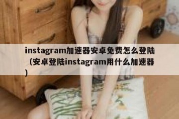 instagram加速器安卓免费怎么登陆（安卓登陆instagram用什么加速器）