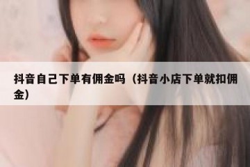 抖音自己下单有佣金吗（抖音小店下单就扣佣金）