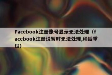 Facebook注册账号显示无法处理（facebook注册说暂时无法处理,稍后重试）