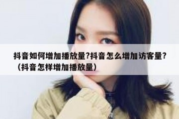 抖音如何增加播放量?抖音怎么增加访客量?（抖音怎样增加播放量）