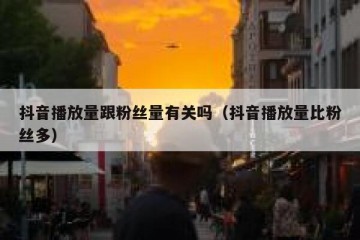 抖音播放量跟粉丝量有关吗（抖音播放量比粉丝多）