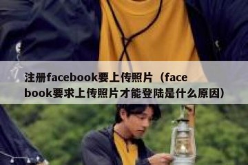 注册facebook要上传照片（facebook要求上传照片才能登陆是什么原因）