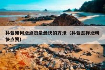 抖音如何涨点赞量最快的方法（抖音怎样涨粉快点赞）