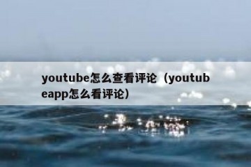 youtube怎么查看评论（youtubeapp怎么看评论）