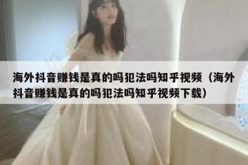 海外抖音赚钱是真的吗犯法吗知乎视频（海外抖音赚钱是真的吗犯法吗知乎视频下载）