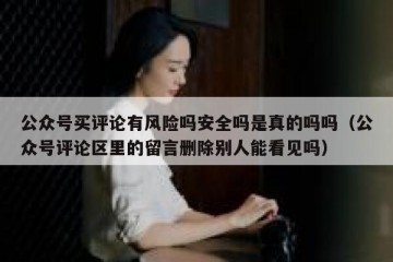 公众号买评论有风险吗安全吗是真的吗吗（公众号评论区里的留言删除别人能看见吗）