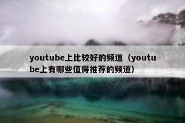 youtube上比较好的频道（youtube上有哪些值得推荐的频道）