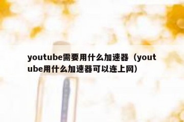 youtube需要用什么加速器（youtube用什么加速器可以连上网）