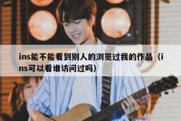 ins能不能看到别人的浏览过我的作品（ins可以看谁访问过吗）