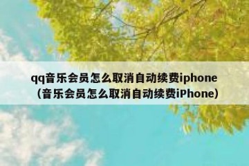 qq音乐会员怎么取消自动续费iphone（音乐会员怎么取消自动续费iPhone）