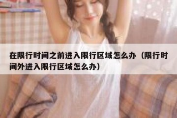 在限行时间之前进入限行区域怎么办（限行时间外进入限行区域怎么办）