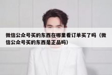 微信公众号买的东西在哪里看订单买了吗（微信公众号买的东西是正品吗）
