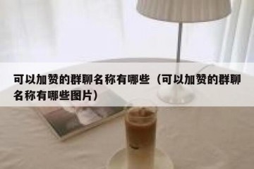 可以加赞的群聊名称有哪些（可以加赞的群聊名称有哪些图片）