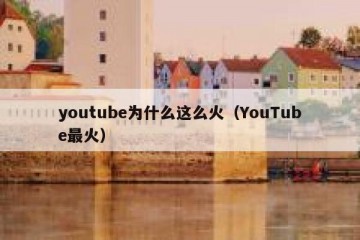 youtube为什么这么火（YouTube最火）