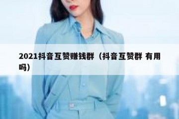2021抖音互赞赚钱群（抖音互赞群 有用吗）