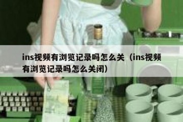 ins视频有浏览记录吗怎么关（ins视频有浏览记录吗怎么关闭）