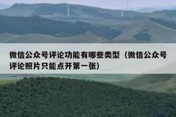 微信公众号评论功能有哪些类型（微信公众号评论照片只能点开第一张）