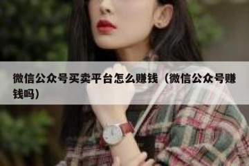 微信公众号买卖平台怎么赚钱（微信公众号赚钱吗）