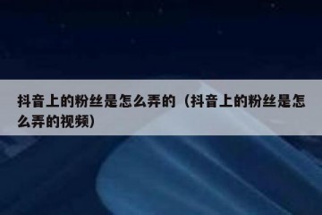 抖音上的粉丝是怎么弄的（抖音上的粉丝是怎么弄的视频）