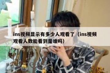 ins视频显示有多少人观看了（ins视频观看人数能看到是谁吗）