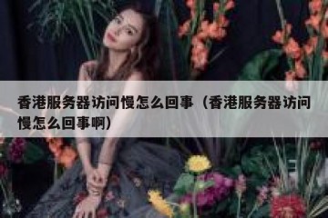 香港服务器访问慢怎么回事（香港服务器访问慢怎么回事啊）