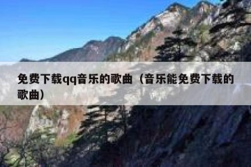 免费下载qq音乐的歌曲（音乐能免费下载的歌曲）