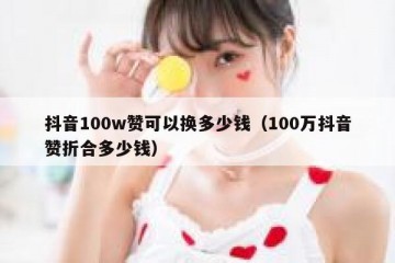 抖音100w赞可以换多少钱（100万抖音赞折合多少钱）
