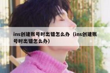 ins创建账号时出错怎么办（ins创建账号时出错怎么办）