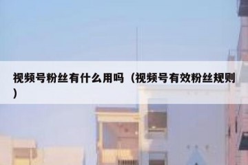 视频号粉丝有什么用吗（视频号有效粉丝规则）
