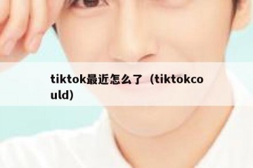 tiktok最近怎么了（tiktokcould）