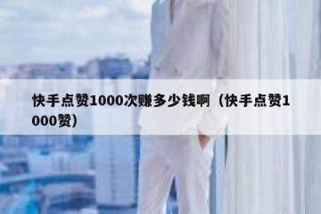 快手点赞1000次赚多少钱啊（快手点赞1000赞）