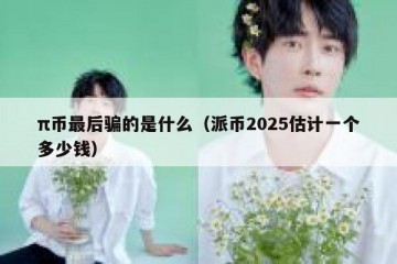 π币最后骗的是什么（派币2025估计一个多少钱）