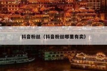 抖音粉丝（抖音粉丝哪里有卖）