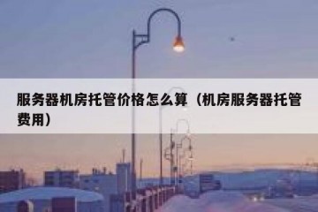 服务器机房托管价格怎么算（机房服务器托管费用）
