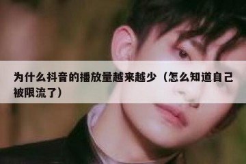 为什么抖音的播放量越来越少（怎么知道自己被限流了）