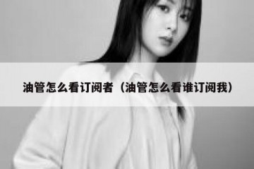 油管怎么看订阅者（油管怎么看谁订阅我）