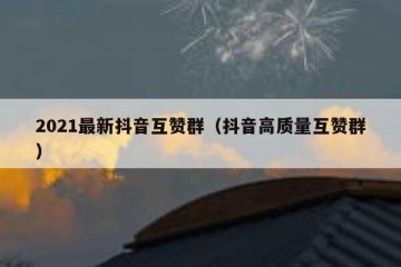 2021最新抖音互赞群（抖音高质量互赞群）