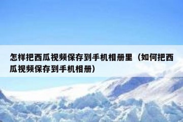 怎样把西瓜视频保存到手机相册里（如何把西瓜视频保存到手机相册）