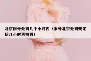 北京限号处罚几个小时内（限号北京处罚规定后几小时再被罚）