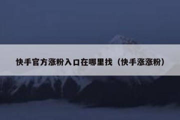 快手官方涨粉入口在哪里找（快手涨涨粉）