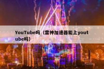 YouTube吗（雷神加速器能上youtube吗）