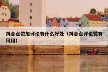 抖音点赞加评论有什么好处（抖音点评论赞有何用）