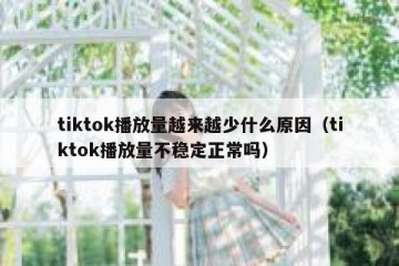 tiktok播放量越来越少什么原因（tiktok播放量不稳定正常吗）