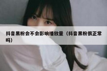 抖音黑粉会不会影响播放量（抖音黑粉很正常吗）
