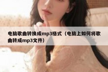 电脑歌曲转换成mp3格式（电脑上如何将歌曲转成mp3文件）