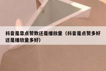 抖音是靠点赞数还是播放量（抖音是点赞多好还是播放量多好）