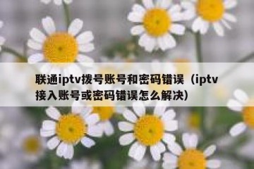 联通iptv拨号账号和密码错误（iptv接入账号或密码错误怎么解决）