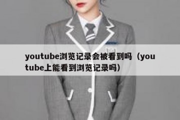 youtube浏览记录会被看到吗（youtube上能看到浏览记录吗）