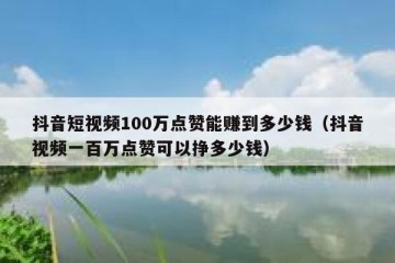 抖音短视频100万点赞能赚到多少钱（抖音视频一百万点赞可以挣多少钱）