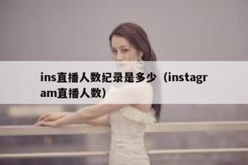 ins直播人数纪录是多少（instagram直播人数）